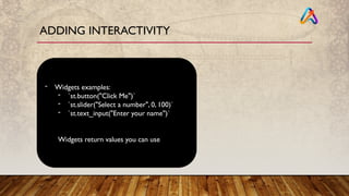 ADDING INTERACTIVITY
- Widgets examples:
- `st.button("Click Me")`
- `st.slider("Select a number", 0, 100)`
- `st.text_input("Enter your name")`
Widgets return values you can use
 