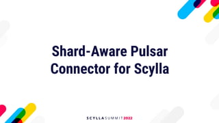 Shard-Aware Pulsar
Connector for Scylla
 