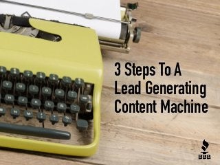 3 Steps To A 
Lead Generating 
Content Machine 
 
