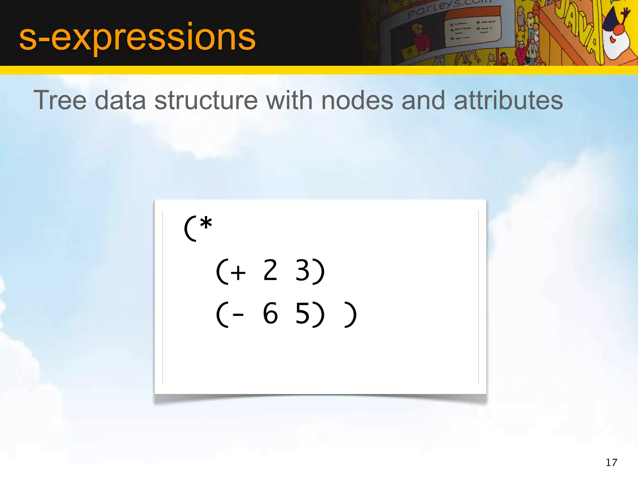 s-expressions
Tree data structure with nodes and attributes



            (*
                 (+ 2 3)
                 (- 6 5) )




                                                17
 