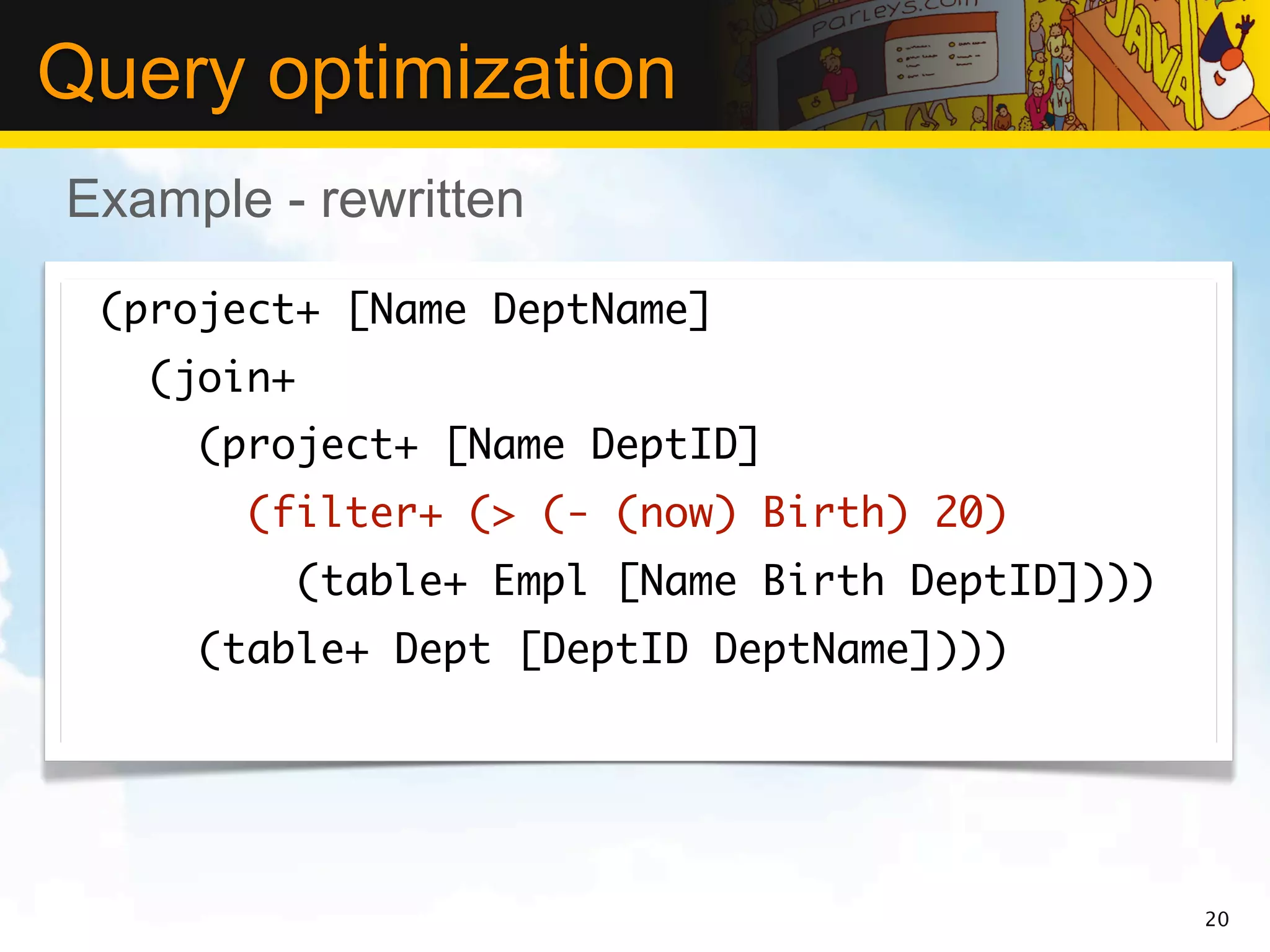 Query optimization
Example - rewritten

 (project+ [Name DeptName]
   (join+
     (project+ [Name DeptID]
       (filter+ (> (- (now) Birth) 20)
            (table+ Empl [Name Birth DeptID])))
     (table+ Dept [DeptID DeptName])))




                                                  20
 
