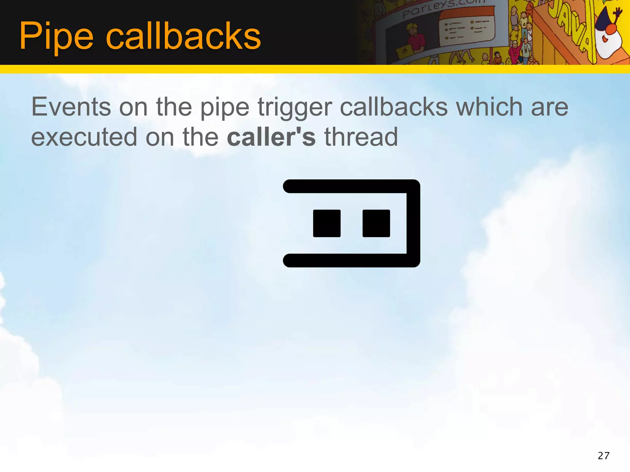 Pipe callbacks
Events on the pipe trigger callbacks which are
executed on the caller's thread




                                                 27
 