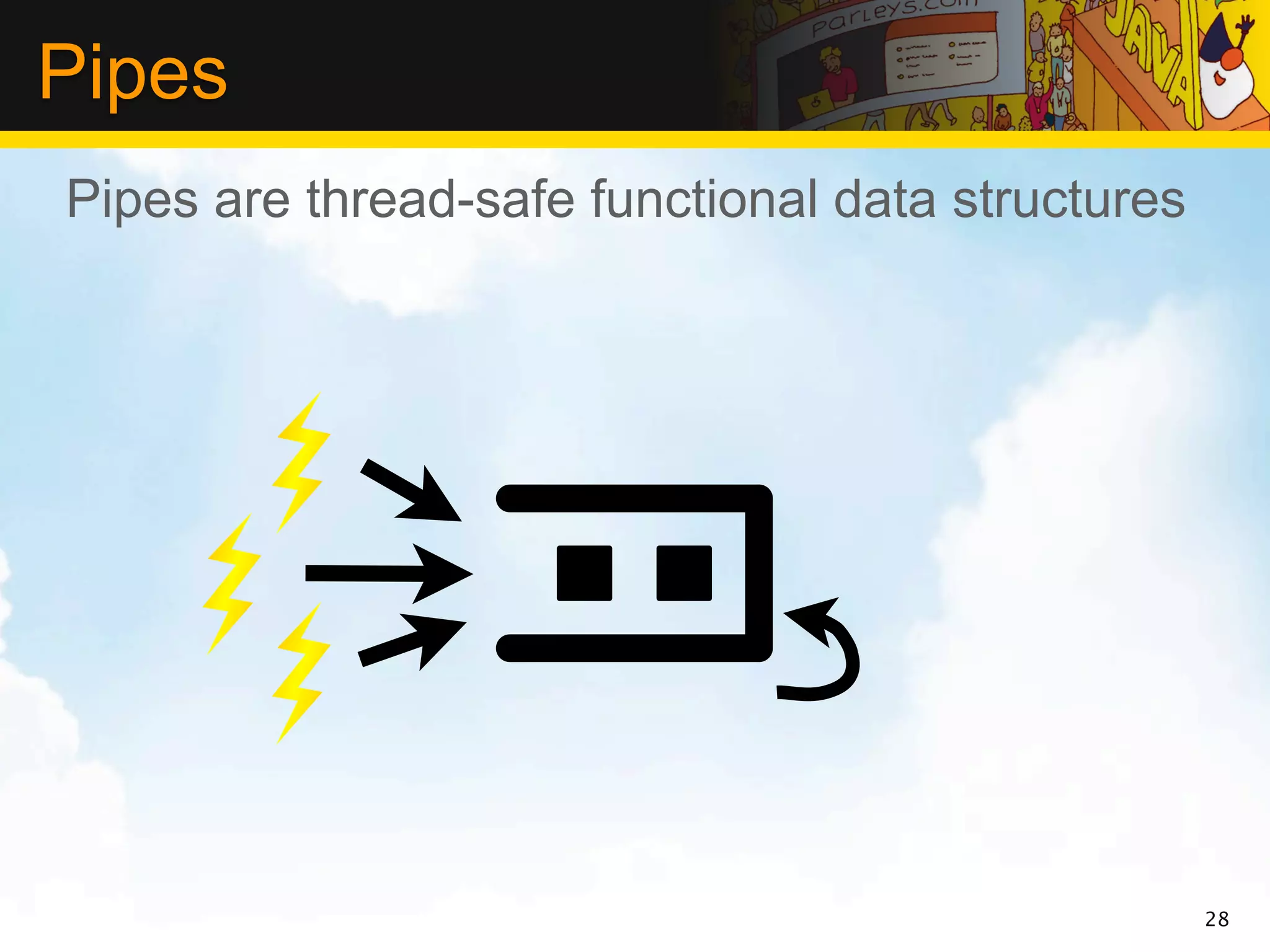 Pipes
Pipes are thread-safe functional data structures




                                                   28
 