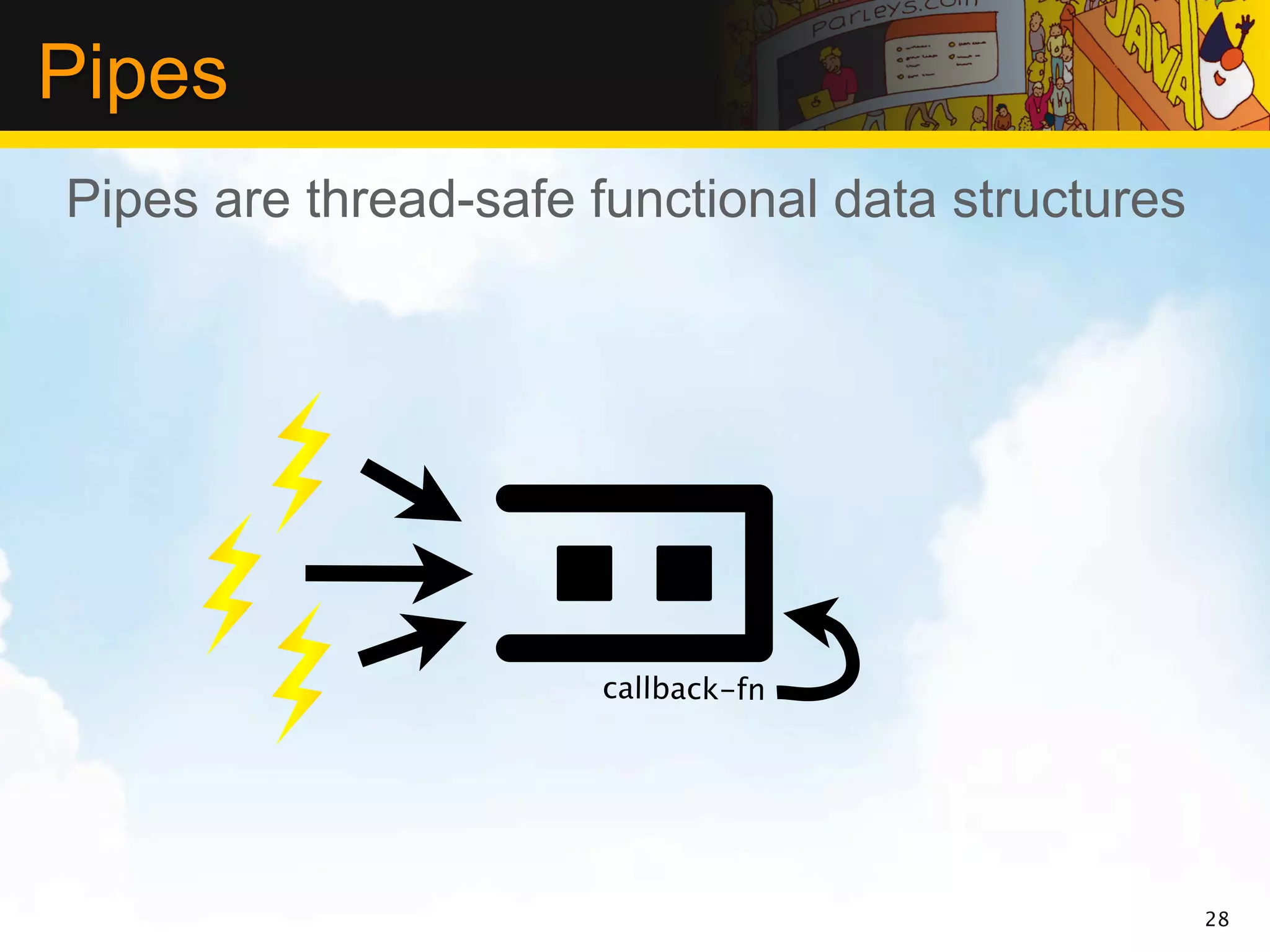 Pipes
Pipes are thread-safe functional data structures




                      callback-fn




                                                   28
 