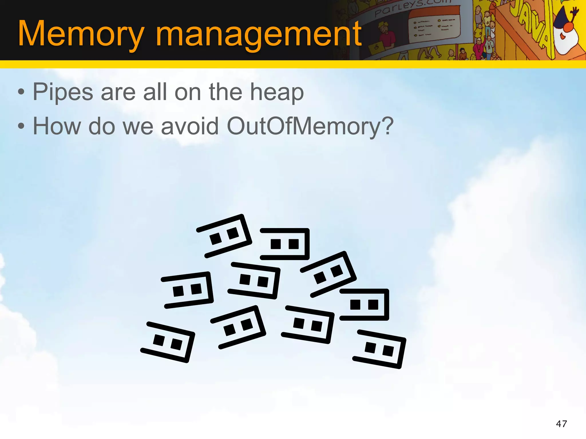 Memory management
• Pipes are all on the heap
• How do we avoid OutOfMemory?




                                 47
 