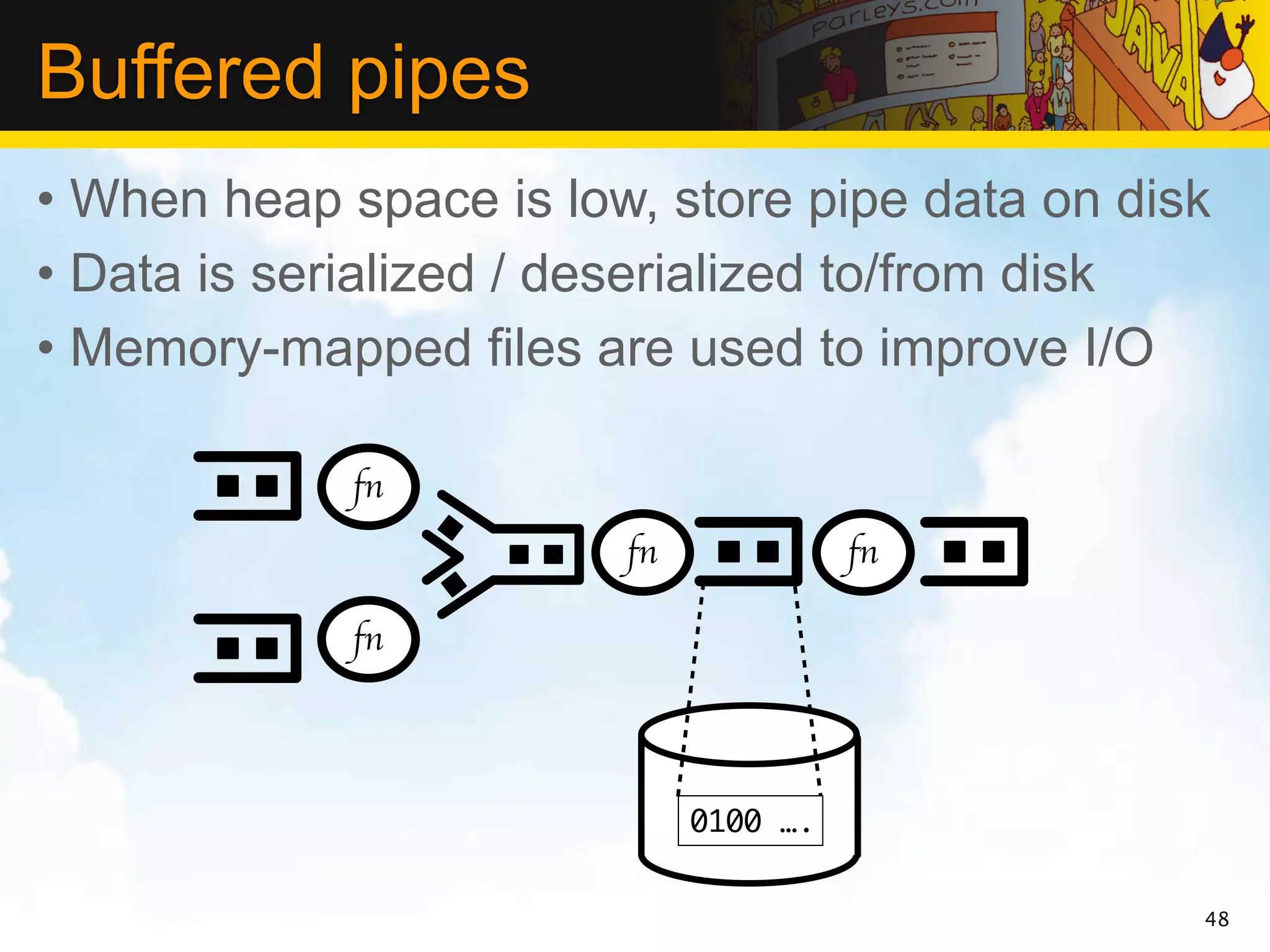 Buffered pipes
• When heap space is low, store pipe data on disk
• Data is serialized / deserialized to/from disk
• Memory-mapped files are used to improve I/O

             fn
                        fn             fn

             fn




                             0100 ….


                                                48
 