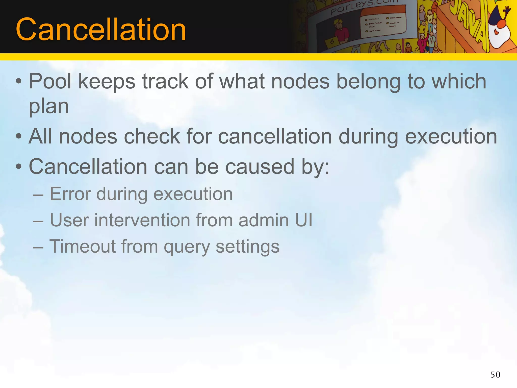 Cancellation
• Pool keeps track of what nodes belong to which
  plan
• All nodes check for cancellation during execution
• Cancellation can be caused by:
 – Error during execution
 – User intervention from admin UI
 – Timeout from query settings




                                                  50
 