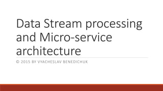 Data Stream processing
and Micro-service
architecture
© 2015 BY VYACHESLAV BENEDICHUK
 