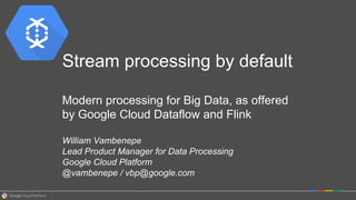 Stream processing by default
Modern processing for Big Data, as offered
by Google Cloud Dataflow and Flink
William Vambenepe
Lead Product Manager for Data Processing
Google Cloud Platform
@vambenepe / vbp@google.com
 