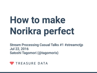How to make
Norikra perfect
Stream Processing Casual Talks #1 #streamctjp
Jul 22, 2016
Satoshi Tagomori (@tagomoris)
 