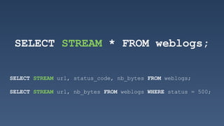 SELECT STREAM * FROM weblogs;
SELECT STREAM url, status_code, nb_bytes FROM weblogs;
SELECT STREAM url, nb_bytes FROM weblogs WHERE status = 500;
 