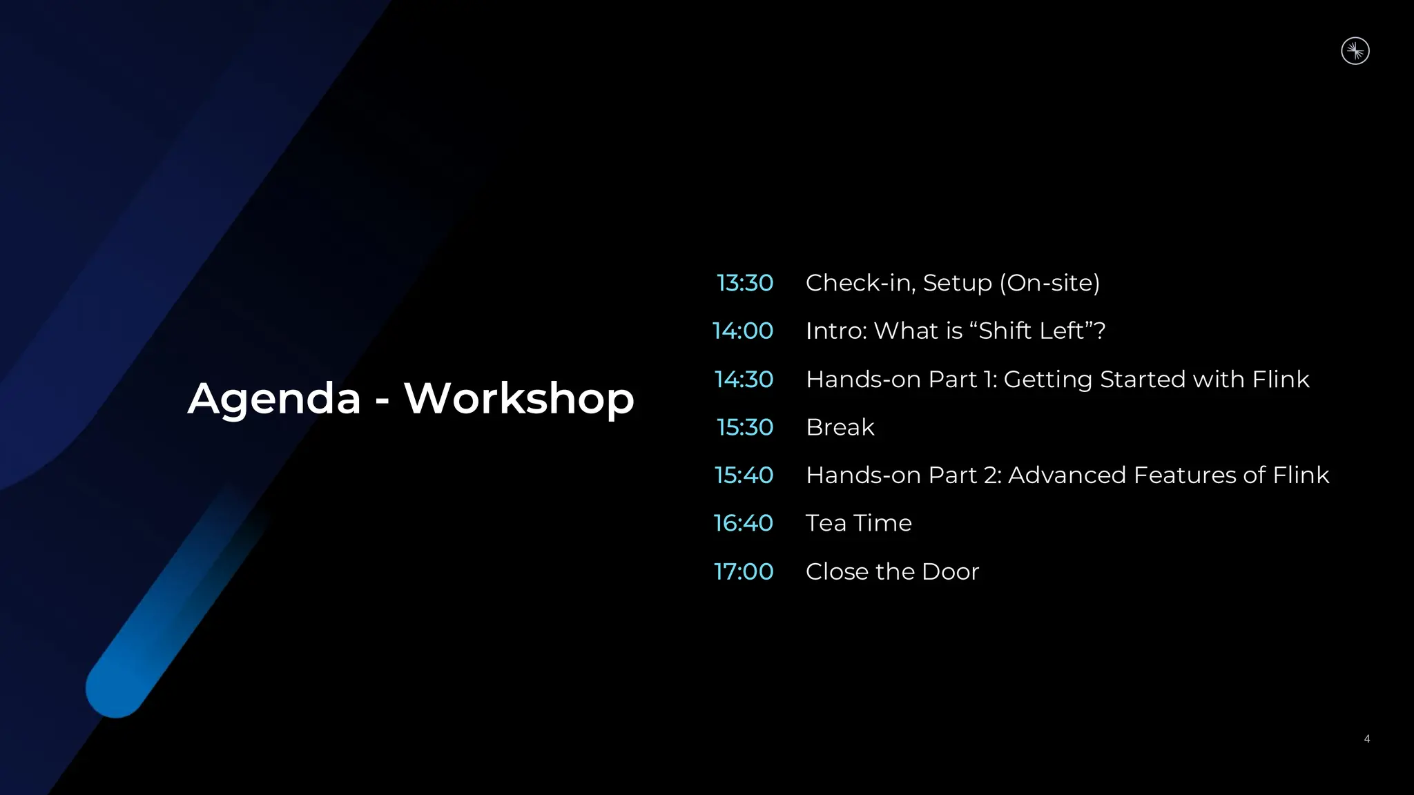 13:30
14:00
14:30
15:30
15:40
16:40
17:00
Check-in, Setup (On-site)
Intro: What is “Shift Left”?
Hands-on Part 1: Getting Started with Flink
Break
Hands-on Part 2: Advanced Features of Flink
Tea Time
Close the Door
4
Agenda - Workshop
 