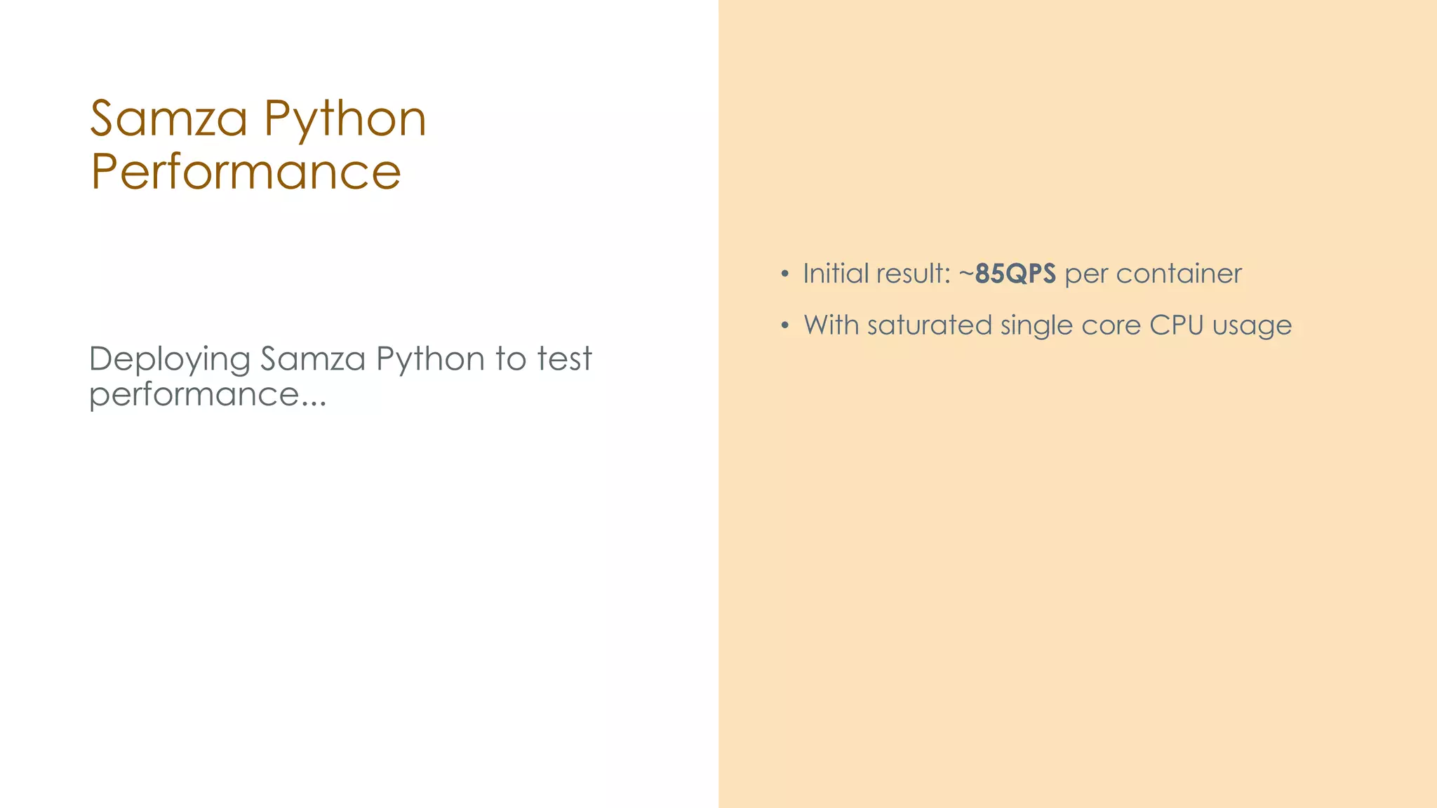 Samza Python Performance Deploying Samza Python to test performance... • Initial result: ~85QPS per container • With saturated single core CPU usage 