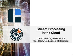 1
Stream Processing
in the Cloud
Rafał Leszko (@RafalLeszko)
Cloud Software Engineer at Hazelcast
 