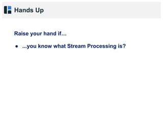 Hands Up
Raise your hand if…
● ...you know what Stream Processing is?
 