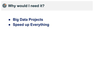 Why would I need it?
● Big Data Projects
● Speed up Everything
 