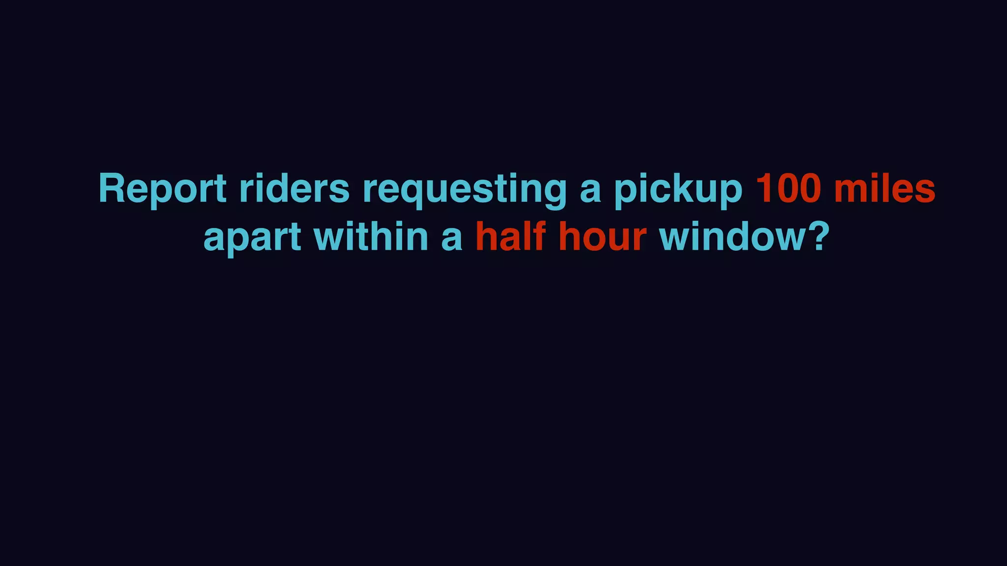 Report riders requesting a pickup 100 miles
apart within a half hour window?
 