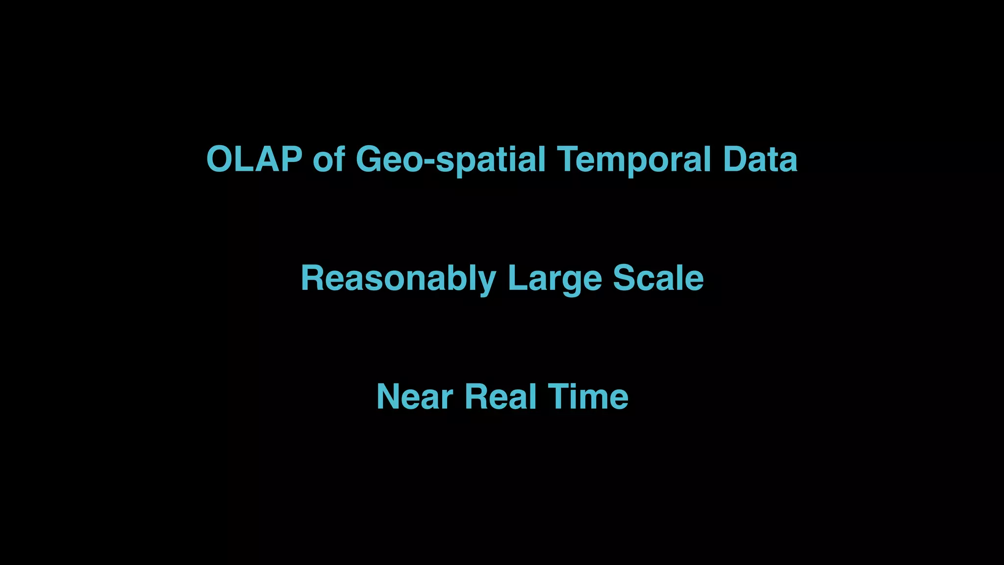 OLAP of Geo-spatial Temporal Data
Reasonably Large Scale
Near Real Time
 