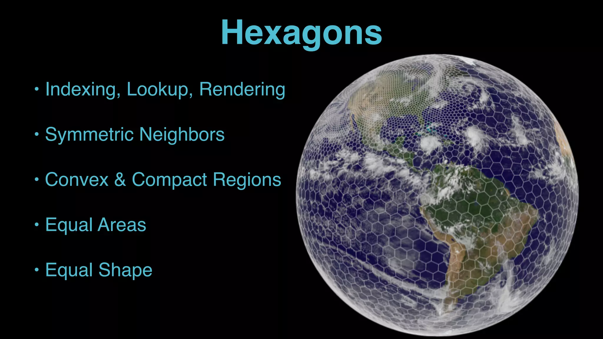 • Indexing, Lookup, Rendering
• Symmetric Neighbors
• Convex & Compact Regions
• Equal Areas
• Equal Shape
Hexagons
 