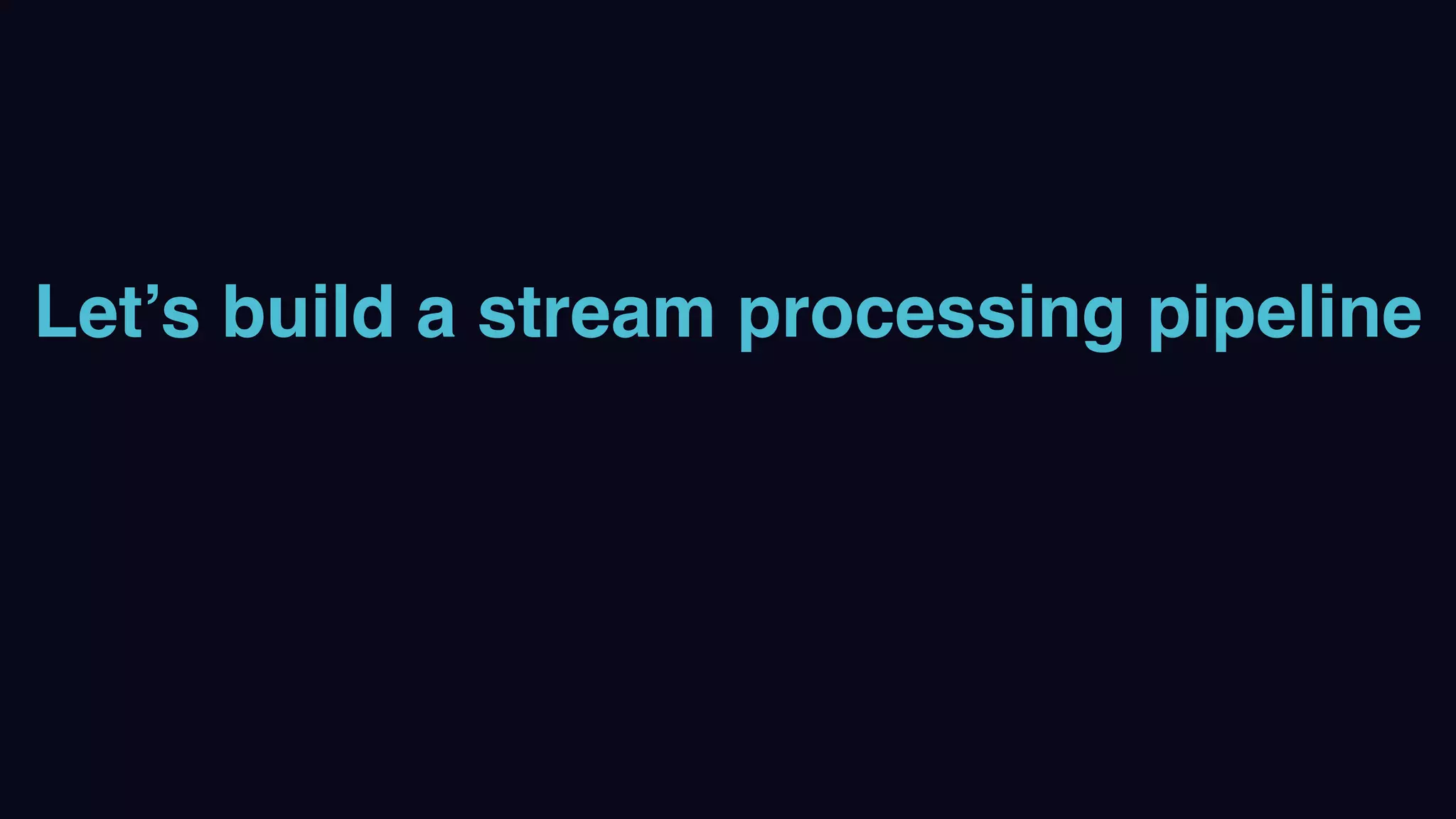 Let’s build a stream processing pipeline
 