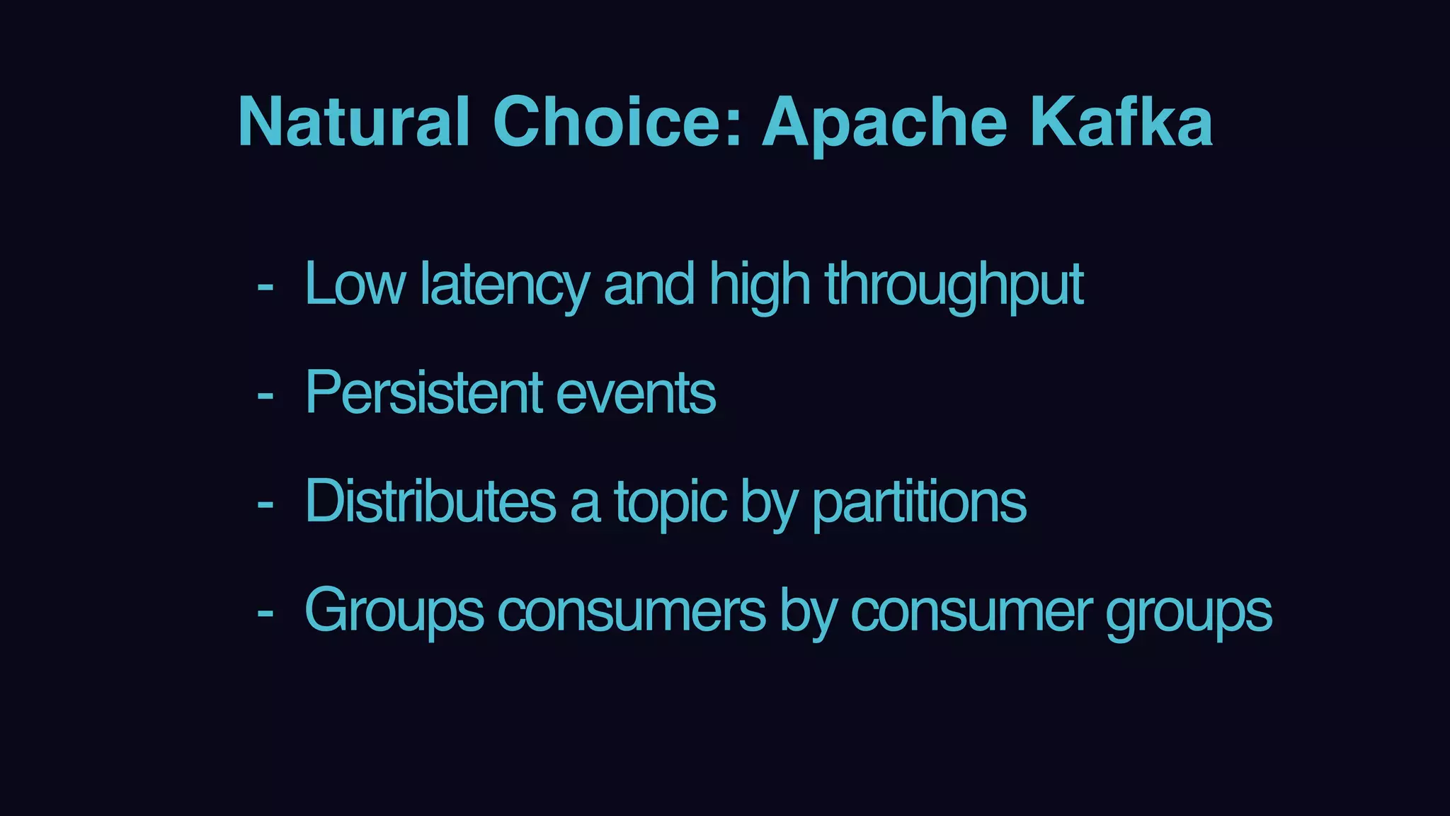 Natural Choice: Apache Kafka
- Low latency and high throughput
- Persistent events
- Distributes a topic by partitions
- Groups consumers by consumer groups
 