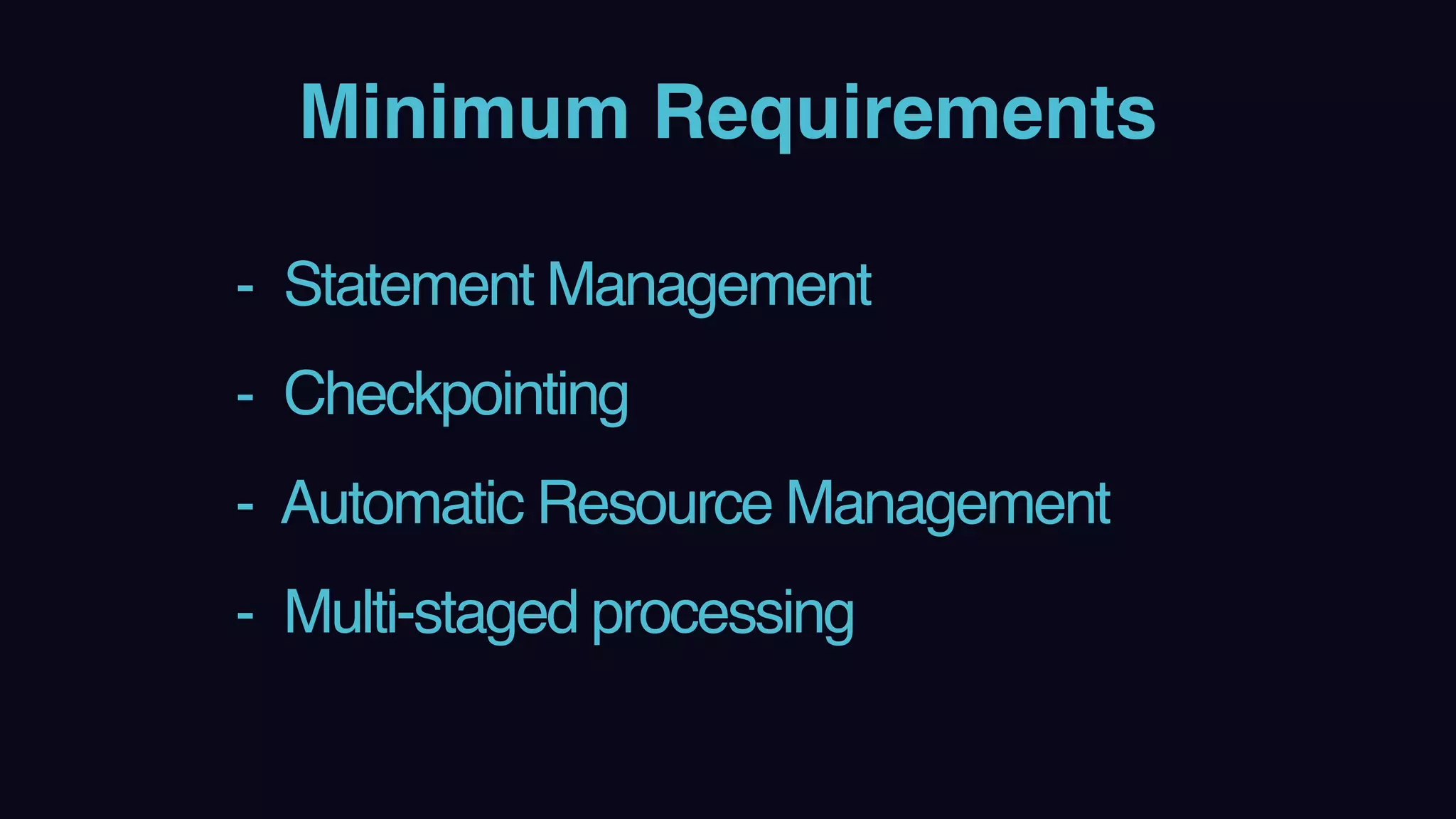 Minimum Requirements
- Statement Management
- Checkpointing
- Automatic Resource Management
- Multi-staged processing
 