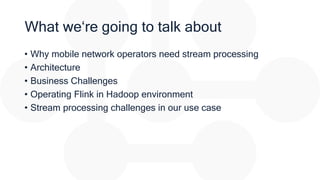 What we‘re going to talk about
• Why mobile network operators need stream processing
• Architecture
• Business Challenges
• Operating Flink in Hadoop environment
• Stream processing challenges in our use case
 