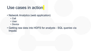 Use cases in action
• Network Analytics (web application)
• Cell
• User
• Device
• Getting raw data into HDFS for analysts...