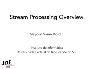 Stream Processing Overview
Maycon Viana Bordin
Instituto de Informática
Universidade Federal do Rio Grande do Sul
 