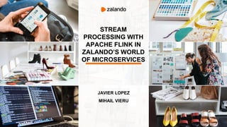 STREAM
PROCESSING WITH
APACHE FLINK IN
ZALANDO’S WORLD
OF MICROSERVICES
JAVIER LOPEZ
MIHAIL VIERU
 