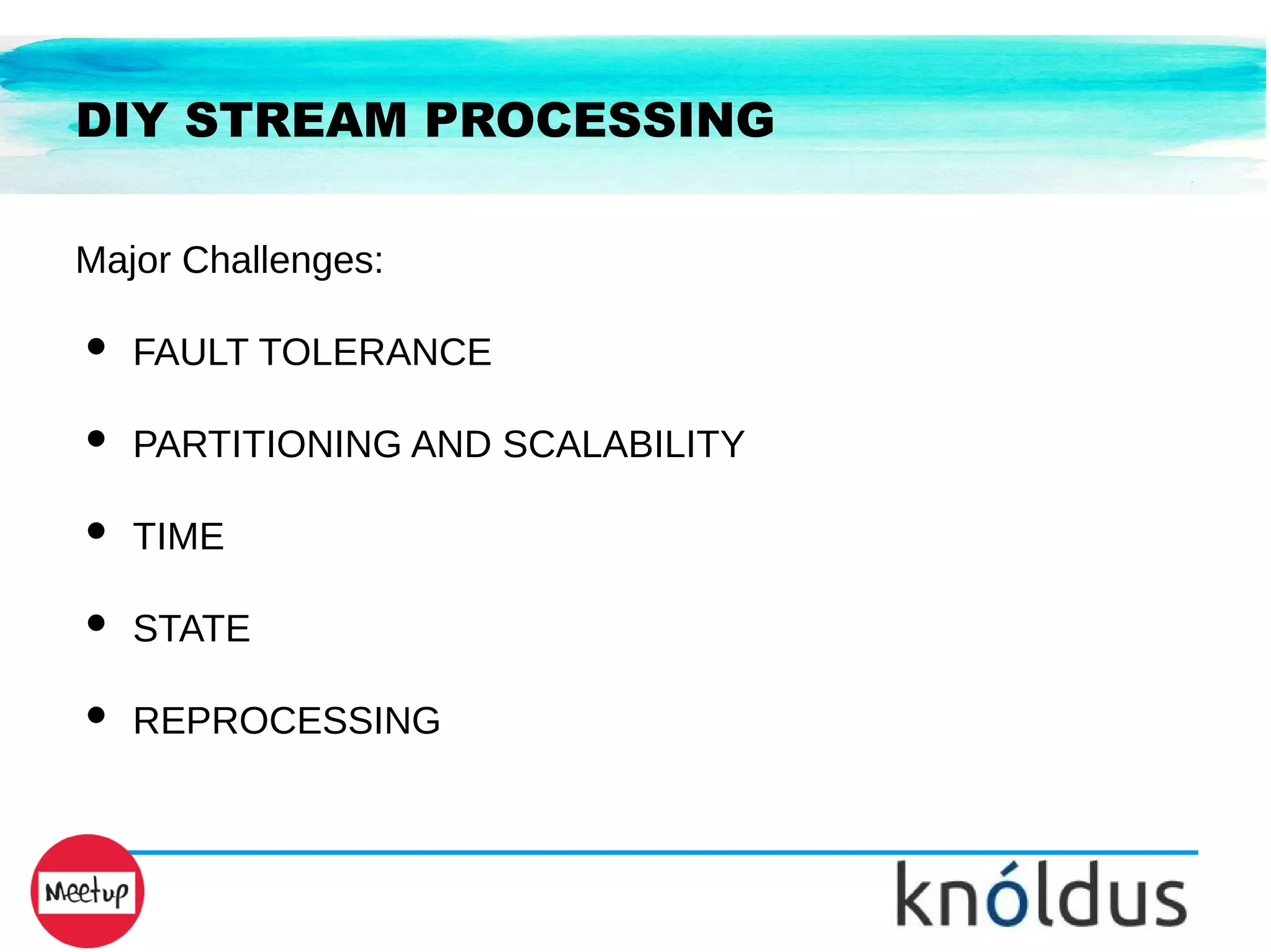 DIY STREAM PROCESSING
Major Challenges:
● FAULT TOLERANCE
● PARTITIONING AND SCALABILITY
● TIME
● STATE
● REPROCESSING
 