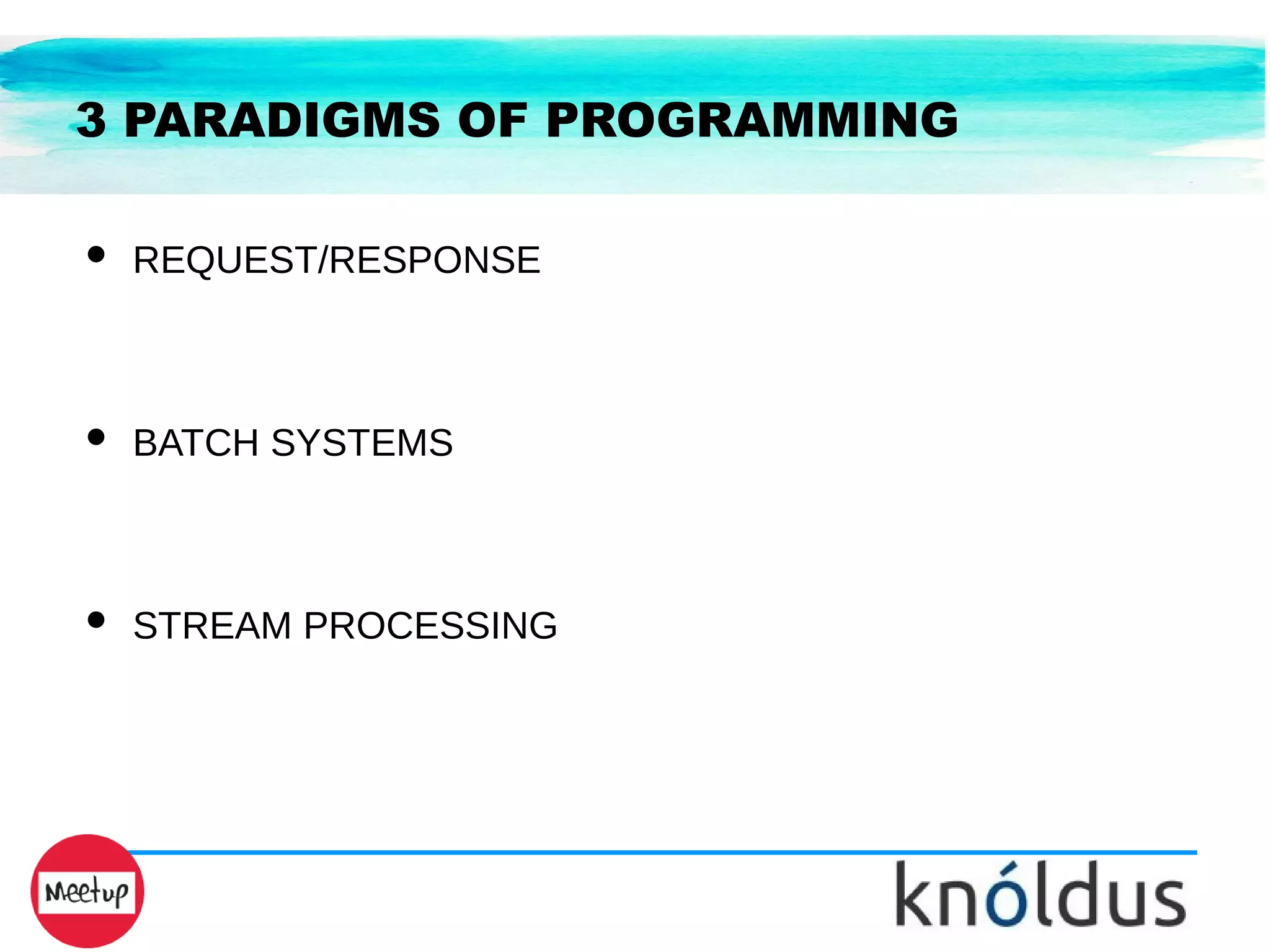 3 PARADIGMS OF PROGRAMMING
● REQUEST/RESPONSE
● BATCH SYSTEMS
● STREAM PROCESSING
 
