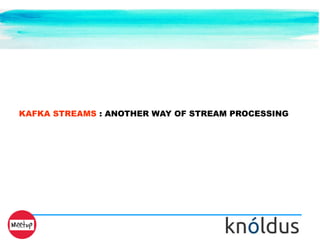KAFKA STREAMS : ANOTHER WAY OF STREAM PROCESSING
 