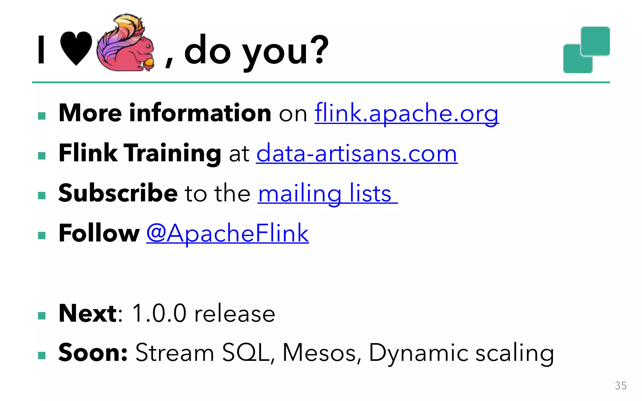 I ♥ , do you? 35 ▪ More information on flink.apache.org ▪ Flink Training at data-artisans.com ▪ Subscribe to the mailing lists ▪ Follow @ApacheFlink ▪ Next: 1.0.0 release ▪ Soon: Stream SQL, Mesos, Dynamic scaling 