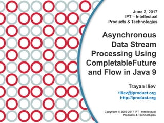 June 2, 2017
IPT – Intellectual
Products & Technologies
Asynchronous
Data Stream
Processing Using
CompletableFuture
and Flow in Java 9
Trayan Iliev
tiliev@iproduct.org
http://iproduct.org
Copyright © 2003-2017 IPT - Intellectual
Products & Technologies
 