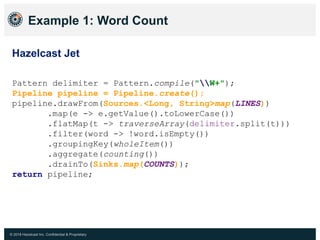 © 2018 Hazelcast Inc. Confidential & Proprietary
Example 1: Word Count
Hazelcast Jet
Pattern delimiter = Pattern.compile("...