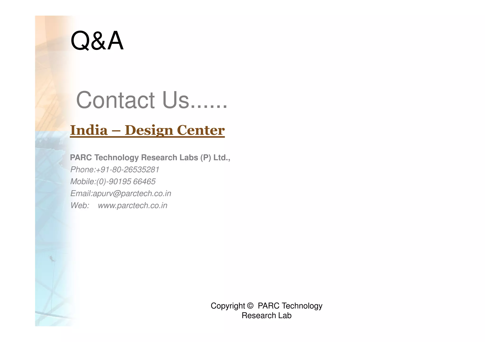 Q&A

 Contact Us......
India – Design Center
PARC Technology Research Labs (P) Ltd.,
Phone:+91-80-26535281
Mobile:(0)-90195 66465
Email:apurv@parctech.co.in
Web: www.parctech.co.in




                                  Copyright © PARC Technology
                                          Research Lab
 