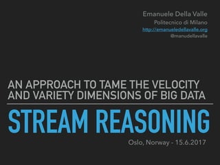 STREAM REASONING
AN APPROACH TO TAME THE VELOCITY
AND VARIETY DIMENSIONS OF BIG DATA
Emanuele Della Valle 
Politecnico di Milano 
http://emanueledellavalle.org 
@manudellavalle
Oslo, Norway - 15.6.2017
 