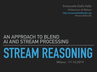 STREAM REASONING
AN APPROACH TO BLEND  
AI AND STREAM PROCESSING
Emanuele Della Valle 
Politecnico di Milano 
http://emanueledellavalle.org 
@manudellavalle
Milano - 17.10.2019
 