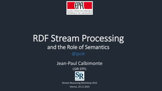 RDF Stream Processing
and the Role of Semantics
Jean-Paul Calbimonte
LSIR EPFL
Stream Reasoning Workshop 2015
Vienna, 10.11.2015
@jpcik
 