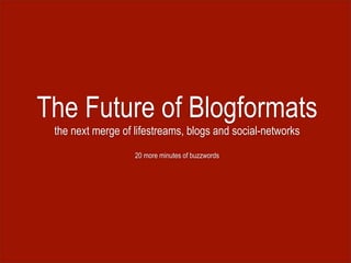 The Future of Blogformats
 the next merge of lifestreams, blogs and social-networks
                   20 more minutes of buzzwords
 