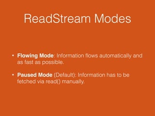 ReadStream Modes
• Flowing Mode: Information ﬂows automatically and
as fast as possible.
• Paused Mode (Default): Information has to be
fetched via read() manually.
 