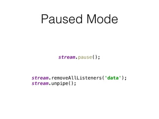Paused Mode
stream.pause();
stream.removeAllListeners('data'); 
stream.unpipe();
 