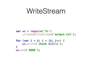 WriteStream
var ws = require('fs') 
.createWriteStream('output.txt'); 
 
for (var i = 0; i < 10; i++) { 
ws.write(`chunk ${i}n`); 
} 
ws.end('DONE');
 