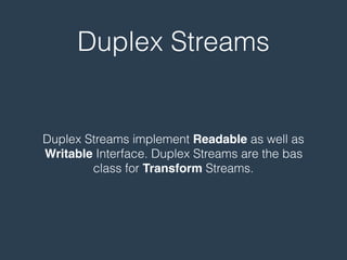Duplex Streams
Duplex Streams implement Readable as well as
Writable Interface. Duplex Streams are the bas
class for Transform Streams.
 