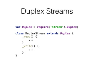 Duplex Streams
var Duplex = require('stream').Duplex; 
 
class DuplexStream extends Duplex { 
_read() { 
... 
} 
_write() { 
... 
} 
}
 