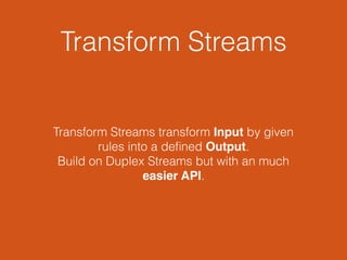 Transform Streams
Transform Streams transform Input by given
rules into a deﬁned Output.
Build on Duplex Streams but with an much
easier API.
 