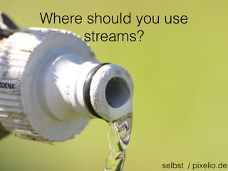 Where should you use
streams?
selbst / pixelio.de
 