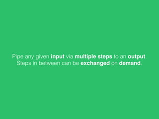 Pipe any given input via multiple steps to an output.
Steps in between can be exchanged on demand.
 