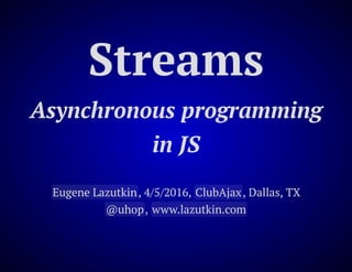 Streams
Asynchronous programming
in JS
Eugene Lazutkin, 4/5/2016, ClubAjax, Dallas, TX
@uhop, www.lazutkin.com
 